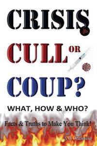 Cover image for CRISIS, CULL or COUP? WHAT, HOW and WHO? Facts and Truths to Make You Think!: Exposing The Great Lie and the Truth About the Covid-19 Phenomenon.
