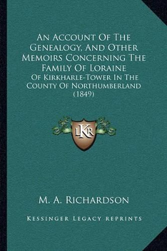 Cover image for An Account of the Genealogy, and Other Memoirs Concerning the Family of Loraine: Of Kirkharle-Tower in the County of Northumberland (1849)