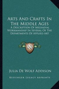 Cover image for Arts and Crafts in the Middle Ages: A Description of Mediaeval Workmanship in Several of the Departments of Applied Art