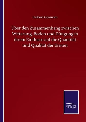 Cover image for UEber den Zusammenhang zwischen Witterung, Boden und Dungung in ihrem Einflusse auf die Quantitat und Qualitat der Ernten