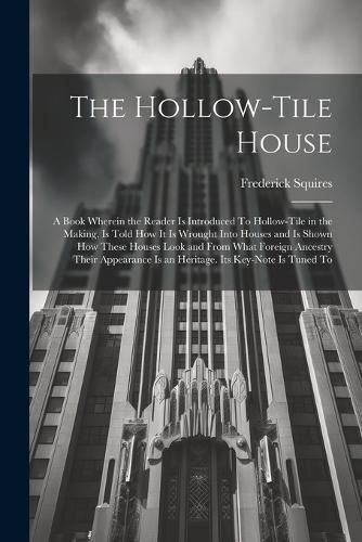 Cover image for The Hollow-tile House; a Book Wherein the Reader is Introduced To Hollow-tile in the Making, is Told how it is Wrought Into Houses and is Shown how These Houses Look and From What Foreign Ancestry Their Appearance is an Heritage. Its Key-note is Tuned To