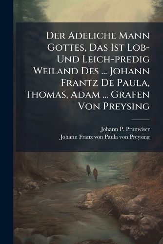 Cover image for Der Adeliche Mann Gottes, Das Ist Lob- Und Leich-predig Weiland Des ... Johann Frantz De Paula, Thomas, Adam ... Grafen Von Preysing