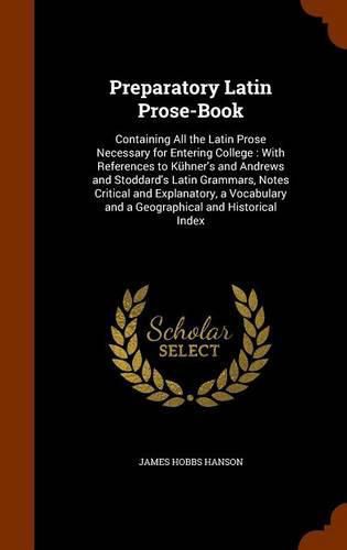 Cover image for Preparatory Latin Prose-Book: Containing All the Latin Prose Necessary for Entering College: With References to Kuhner's and Andrews and Stoddard's Latin Grammars, Notes Critical and Explanatory, a Vocabulary and a Geographical and Historical Index