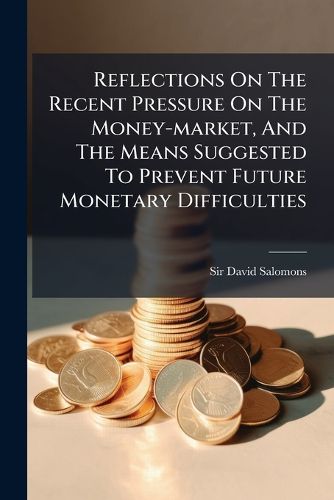 Cover image for Reflections on the Recent Pressure on the Money-Market, and the Means Suggested to Prevent Future Monetary Difficulties ...