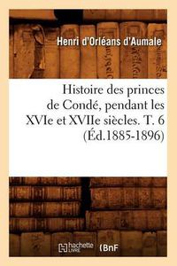 Cover image for Histoire Des Princes de Conde, Pendant Les Xvie Et Xviie Siecles. T. 6 (Ed.1885-1896)