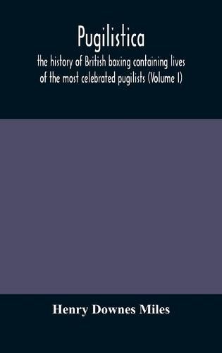 Pugilistica: the history of British boxing containing lives of the most celebrated pugilists (Volume I)