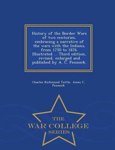 History of the Border Wars of two centuries, embracing a narrative of the wars with the Indians, from 1750 to 1876. Illustrated ... Third edition, revised, enlarged and published by A. C. Pennock. - War College Series