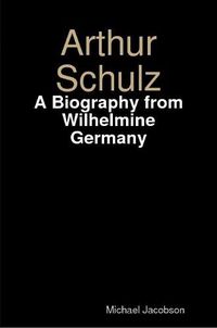 Cover image for Arthur Schulz, A Biography from Wilhelmine Germany