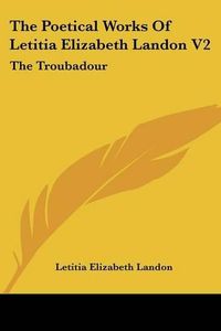 Cover image for The Poetical Works of Letitia Elizabeth Landon V2: The Troubadour