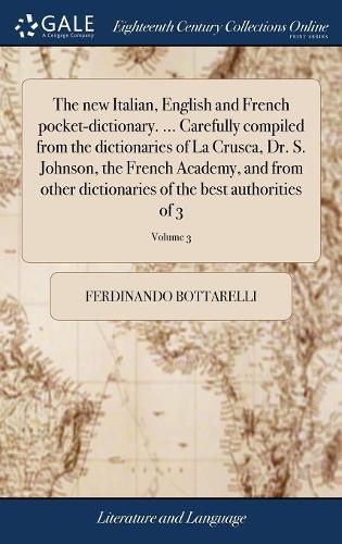 The New Italian, English and French Pocket-Dictionary. ... Carefully Compiled from the Dictionaries of La Crusca, Dr. S. Johnson, the French Academy, and from Other Dictionaries of the Best Authorities of 3; Volume 3