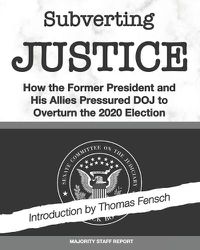 Cover image for Subverting Justice: How the Former President and His Allies Pressured DOJ to Overturn the 2020 Election