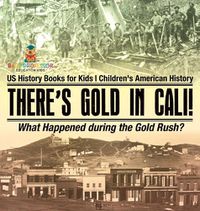 Cover image for There's Gold in Cali! What Happened during the Gold Rush? US History Books for Kids Children's American History