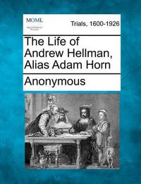 Cover image for The Life of Andrew Hellman, Alias Adam Horn