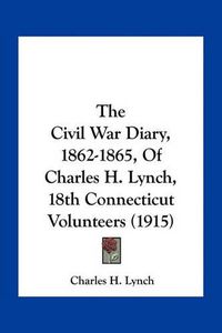 Cover image for The Civil War Diary, 1862-1865, of Charles H. Lynch, 18th Connecticut Volunteers (1915)