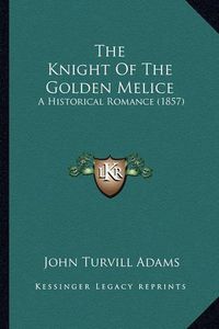 Cover image for The Knight of the Golden Melice the Knight of the Golden Melice: A Historical Romance (1857) a Historical Romance (1857)