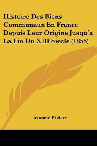 Histoire Des Biens Communaux En France Depuis Leur Origine Jusqu'a La Fin Du XIII Siecle (1856)