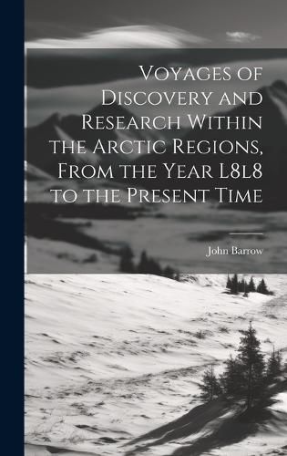 Cover image for Voyages of Discovery and Research Within the Arctic Regions, From the Year L8l8 to the Present Time