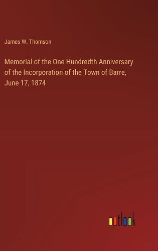 Cover image for Memorial of the One Hundredth Anniversary of the Incorporation of the Town of Barre, June 17, 1874