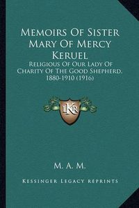 Cover image for Memoirs of Sister Mary of Mercy Keruel Memoirs of Sister Mary of Mercy Keruel: Religious of Our Lady of Charity of the Good Shepherd, 1880-Religious of Our Lady of Charity of the Good Shepherd, 1880-1910 (1916) 1910 (1916)