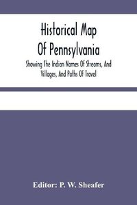 Cover image for Historical Map Of Pennsylvania. Showing The Indian Names Of Streams, And Villages, And Paths Of Travel; The Sites Of Old Forts And Battle-Fields; The Successive Purchases From The Indians; And The Names And Dates Of Counties And County Towns; With Tables O