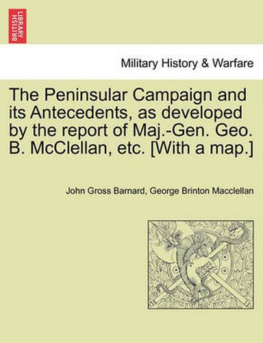 Cover image for The Peninsular Campaign and Its Antecedents, as Developed by the Report of Maj.-Gen. Geo. B. McClellan, Etc. [With a Map.]