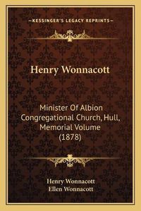 Cover image for Henry Wonnacott Henry Wonnacott: Minister of Albion Congregational Church, Hull, Memorial Volminister of Albion Congregational Church, Hull, Memorial Volume (1878) Ume (1878)