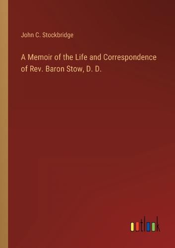 Cover image for A Memoir of the Life and Correspondence of Rev. Baron Stow, D. D.