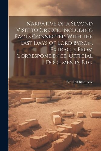 Cover image for Narrative of a Second Visit to Greece, Including Facts Connected With the Last Days of Lord Byron, Extracts From Correspondence, Official Documents, etc.