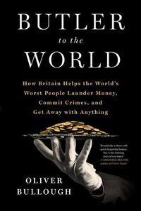 Cover image for Butler to the World: How Britain Helps the World's Worst People Launder Money, Commit Crimes, and Get Away with Anything