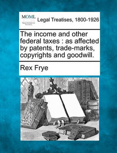 Cover image for The Income and Other Federal Taxes: As Affected by Patents, Trade-Marks, Copyrights and Goodwill.