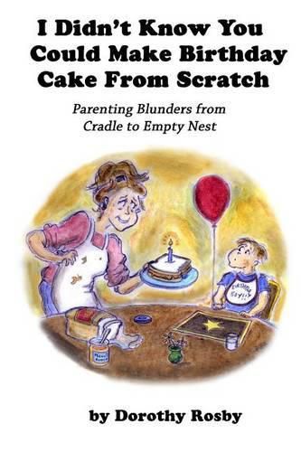 Cover image for I Didn't Know You Could Make Birthday Cake from Scratch: Parenting Blunders from Cradle to Empty Nest