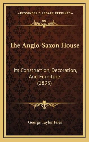 Cover image for The Anglo-Saxon House: Its Construction, Decoration, and Furniture (1893)