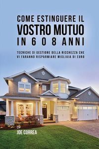 Cover image for Come Estinguere Il Vostro Mutuo In 6 O 8 Anni: Tecniche Di Gestione Della Ricchezza Che Vi Faranno Risparmiare Migliaia Di Euro