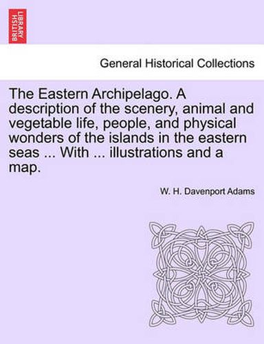 Cover image for The Eastern Archipelago. a Description of the Scenery, Animal and Vegetable Life, People, and Physical Wonders of the Islands in the Eastern Seas ... with ... Illustrations and a Map.