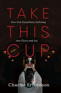 Cover image for Take This Cup: How God Transforms Suffering Into Glory and Joy