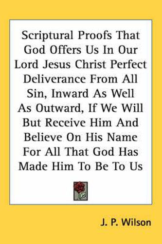 Cover image for Scriptural Proofs That God Offers Us in Our Lord Jesus Christ Perfect Deliverance from All Sin, Inward as Well as Outward, If We Will But Receive Him and Believe on His Name for All That God Has Made Him to Be to Us