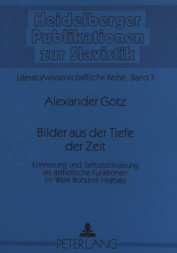 Bilder Aus Der Tiefe Der Zeit: Erinnerung Und Selbststilisierung ALS Aesthetische Funktionen Im Werk Bohumil Hrabals