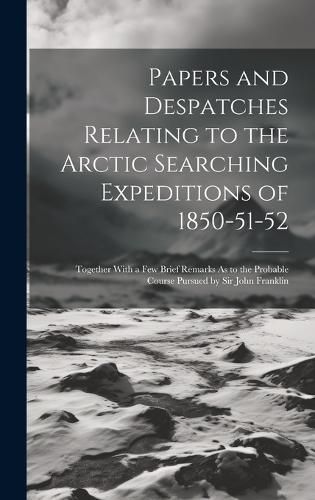 Cover image for Papers and Despatches Relating to the Arctic Searching Expeditions of 1850-51-52