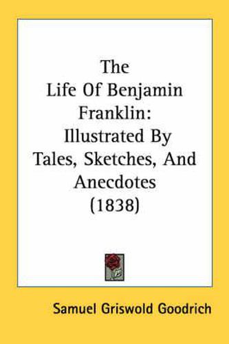 Cover image for The Life of Benjamin Franklin: Illustrated by Tales, Sketches, and Anecdotes (1838)