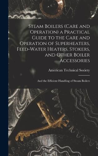 Cover image for Steam Boilers (Care and Operation) a Practical Guide to the Care and Operation of Superheaters, Feed-Water Heaters, Stokers, and Other Boiler Accessories
