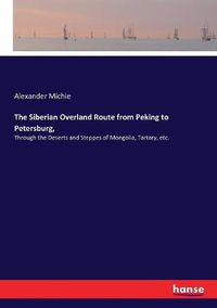 Cover image for The Siberian Overland Route from Peking to Petersburg,: Through the Deserts and Steppes of Mongolia, Tartary, etc.