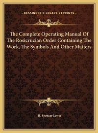 Cover image for The Complete Operating Manual of the Rosicrucian Order Contathe Complete Operating Manual of the Rosicrucian Order Containing the Work, the Symbols and Other Matters Ining the Work, the Symbols and Other Matters