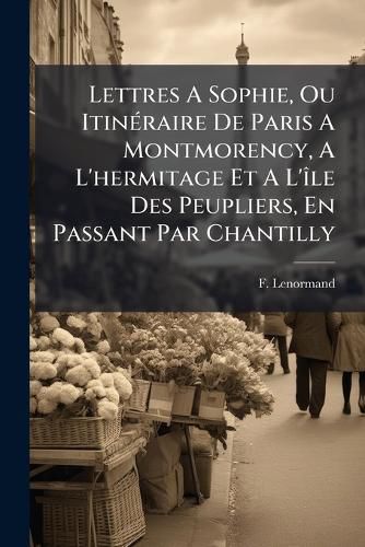 Cover image for Lettres A Sophie, Ou Itineraire De Paris A Montmorency, A L'hermitage Et A L'ile Des Peupliers, En Passant Par Chantilly