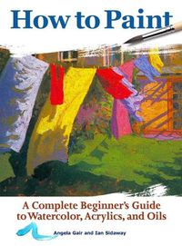 Cover image for How to Paint: A Complete Beginners Guide to Watercolor, Acrylics, and Oils