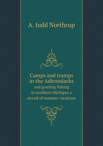 Cover image for Camps and tramps in the Adirondacks and grayling fishing in northern Michigan a record of summer vacations