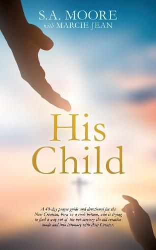 His Child: A 40-day prayer guide and devotional for the New Creation, born on a rock bottom, who is trying to find a way out of the hot-messery the old creation made and into intimacy with their Creator.