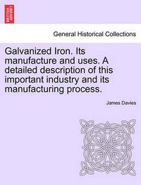 Cover image for Galvanized Iron. Its Manufacture and Uses. a Detailed Description of This Important Industry and Its Manufacturing Process.