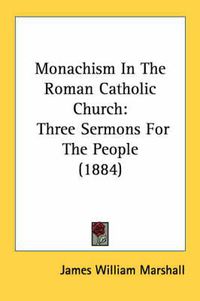 Cover image for Monachism in the Roman Catholic Church: Three Sermons for the People (1884)