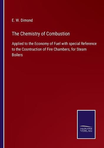 Cover image for The Chemistry of Combustion: Applied to the Economy of Fuel with special Reference to the Cosntruction of Fire Chambers, for Steam Boilers