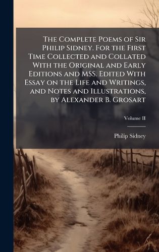 Cover image for The Complete Poems of Sir Philip Sidney. For the First Time Collected and Collated With the Original and Early Editions and MSS. Edited With Essay on the Life and Writings, and Notes and Illustrations, by Alexander B. Grosart